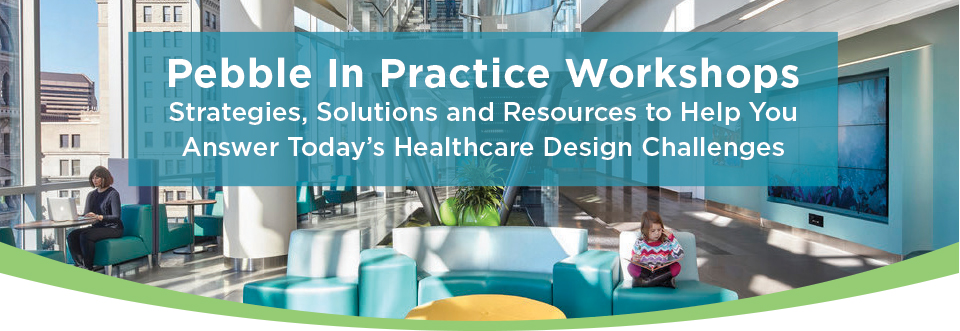 Pebble In Practice Workshops
Strategies, Solutions and Resources to Help You Answer Today’s Healthcare Design Challenges
